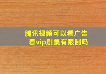 腾讯视频可以看广告看vip剧集有限制吗