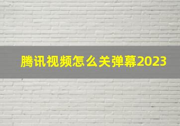 腾讯视频怎么关弹幕2023