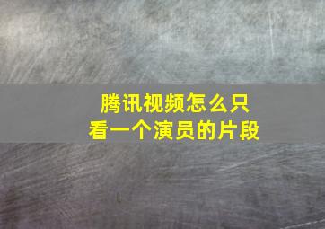 腾讯视频怎么只看一个演员的片段