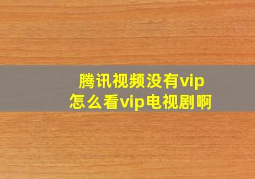 腾讯视频没有vip怎么看vip电视剧啊