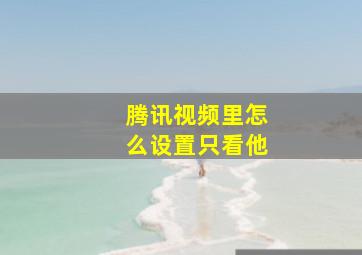 腾讯视频里怎么设置只看他