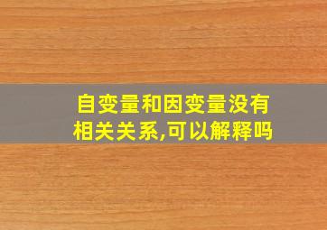 自变量和因变量没有相关关系,可以解释吗