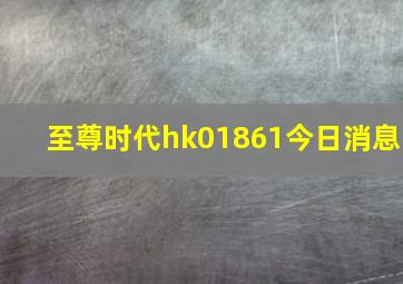 至尊时代hk01861今日消息