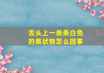 舌头上一条条白色的条状物怎么回事