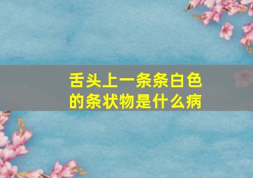 舌头上一条条白色的条状物是什么病