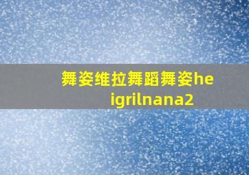 舞姿维拉舞蹈舞姿heigrilnana2