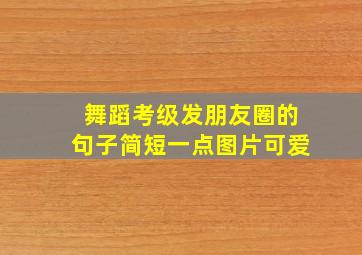 舞蹈考级发朋友圈的句子简短一点图片可爱