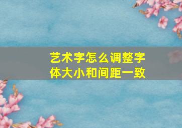 艺术字怎么调整字体大小和间距一致