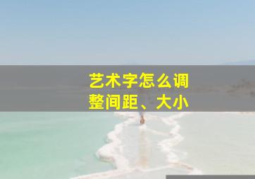 艺术字怎么调整间距、大小