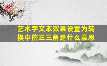 艺术字文本效果设置为转换中的正三角是什么意思