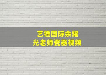 艺锤国际余耀光老师瓷器视频