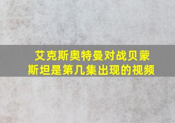 艾克斯奥特曼对战贝蒙斯坦是第几集出现的视频