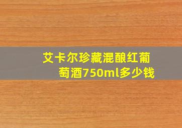 艾卡尔珍藏混酿红葡萄酒750ml多少钱