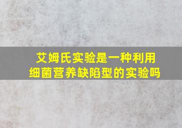 艾姆氏实验是一种利用细菌营养缺陷型的实验吗