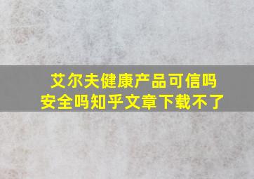 艾尔夫健康产品可信吗安全吗知乎文章下载不了