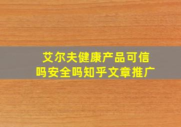 艾尔夫健康产品可信吗安全吗知乎文章推广