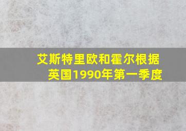 艾斯特里欧和霍尔根据英国1990年第一季度