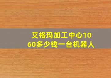 艾格玛加工中心1060多少钱一台机器人