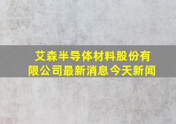 艾森半导体材料股份有限公司最新消息今天新闻