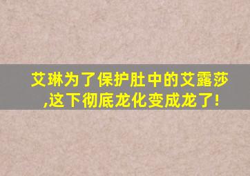 艾琳为了保护肚中的艾露莎,这下彻底龙化变成龙了!