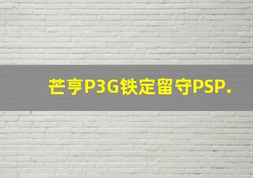 芒亨P3G铁定留守PSP.