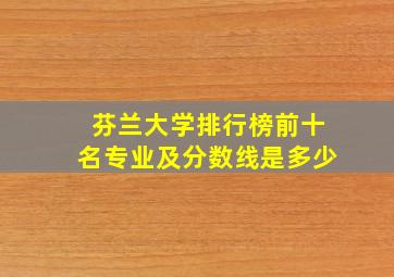 芬兰大学排行榜前十名专业及分数线是多少