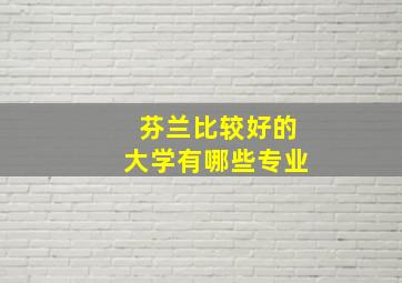 芬兰比较好的大学有哪些专业