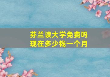 芬兰读大学免费吗现在多少钱一个月