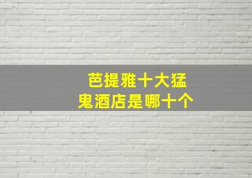 芭提雅十大猛鬼酒店是哪十个