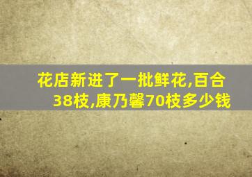 花店新进了一批鲜花,百合38枝,康乃馨70枝多少钱