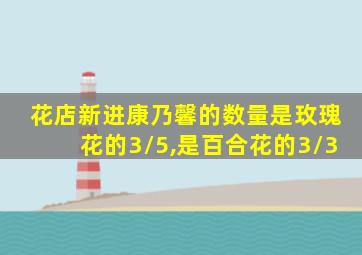 花店新进康乃馨的数量是玫瑰花的3/5,是百合花的3/3