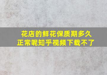 花店的鲜花保质期多久正常呢知乎视频下载不了