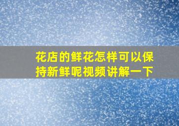 花店的鲜花怎样可以保持新鲜呢视频讲解一下