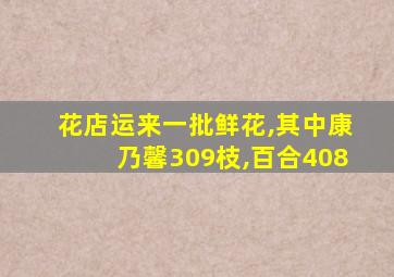 花店运来一批鲜花,其中康乃馨309枝,百合408