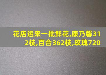 花店运来一批鲜花,康乃馨312枝,百合362枝,玫瑰720