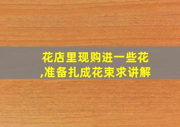 花店里现购进一些花,准备扎成花束求讲解