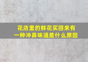 花店里的鲜花买回来有一种冲鼻味道是什么原因