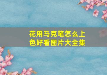 花用马克笔怎么上色好看图片大全集