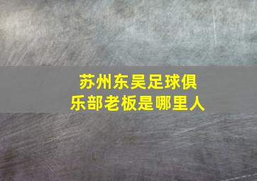 苏州东吴足球俱乐部老板是哪里人