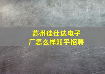 苏州佳仕达电子厂怎么样知乎招聘