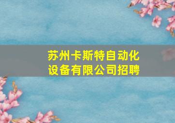 苏州卡斯特自动化设备有限公司招聘