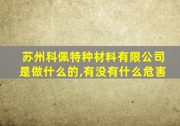 苏州科佩特种材料有限公司是做什么的,有没有什么危害