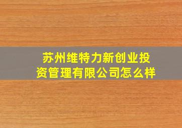 苏州维特力新创业投资管理有限公司怎么样