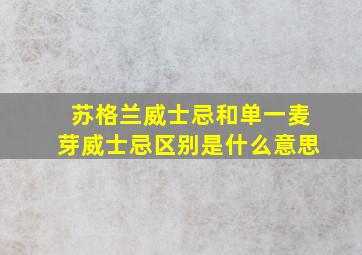 苏格兰威士忌和单一麦芽威士忌区别是什么意思