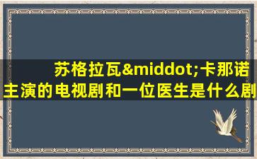 苏格拉瓦·卡那诺主演的电视剧和一位医生是什么剧