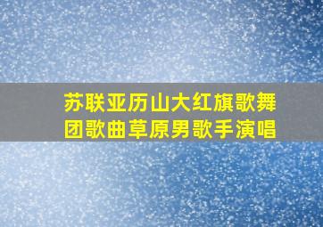 苏联亚历山大红旗歌舞团歌曲草原男歌手演唱