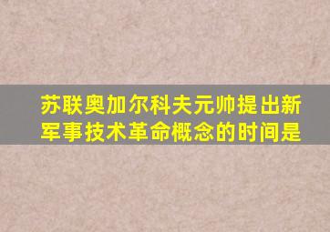 苏联奥加尔科夫元帅提出新军事技术革命概念的时间是