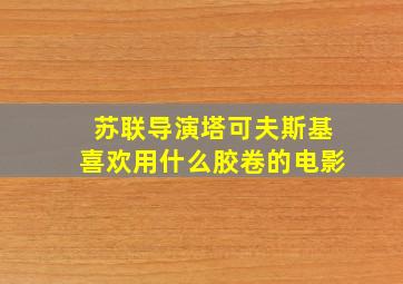 苏联导演塔可夫斯基喜欢用什么胶卷的电影