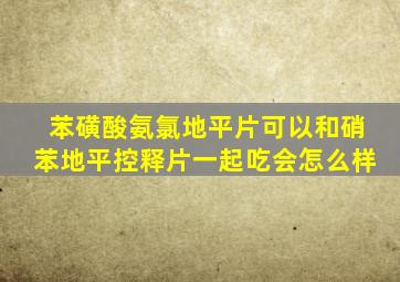 苯磺酸氨氯地平片可以和硝苯地平控释片一起吃会怎么样