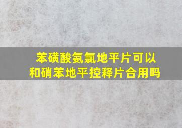 苯磺酸氨氯地平片可以和硝苯地平控释片合用吗